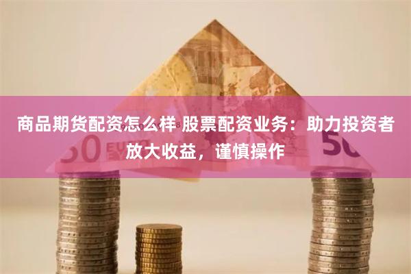 商品期货配资怎么样 股票配资业务：助力投资者放大收益，谨慎操作