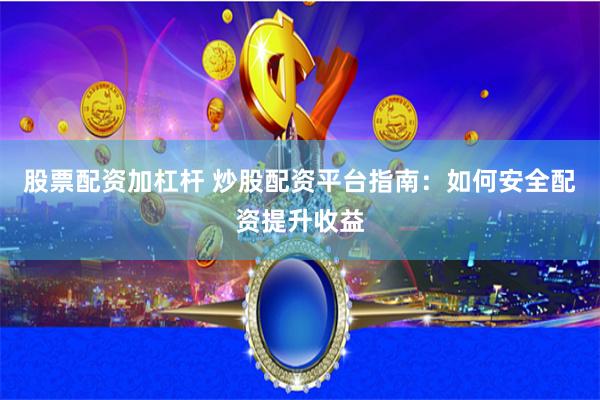 股票配资加杠杆 炒股配资平台指南：如何安全配资提升收益