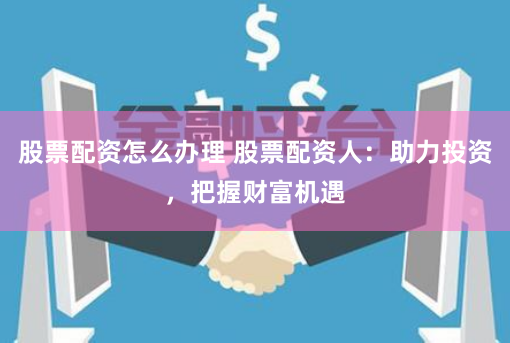 股票配资怎么办理 股票配资人：助力投资，把握财富机遇