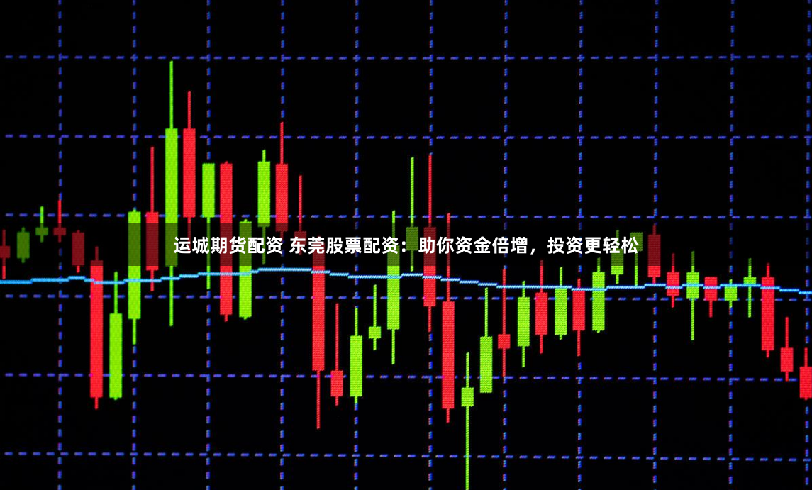 运城期货配资 东莞股票配资：助你资金倍增，投资更轻松