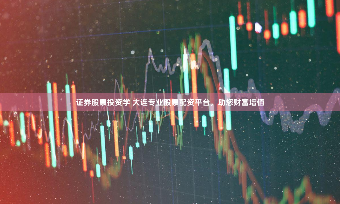 证券股票投资学 大连专业股票配资平台，助您财富增值