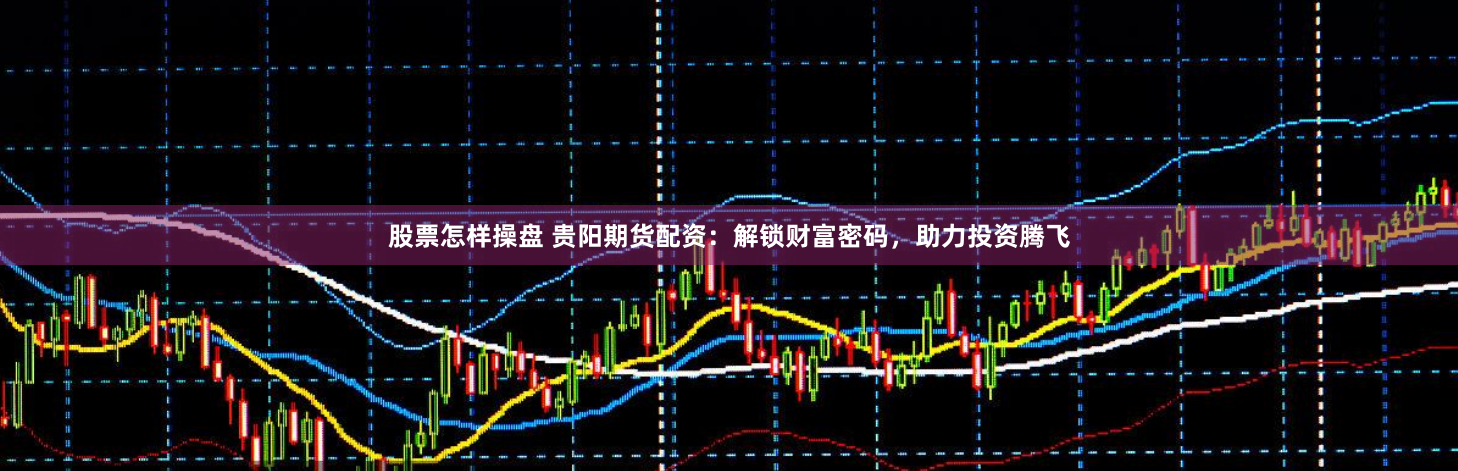 股票怎样操盘 贵阳期货配资：解锁财富密码，助力投资腾飞