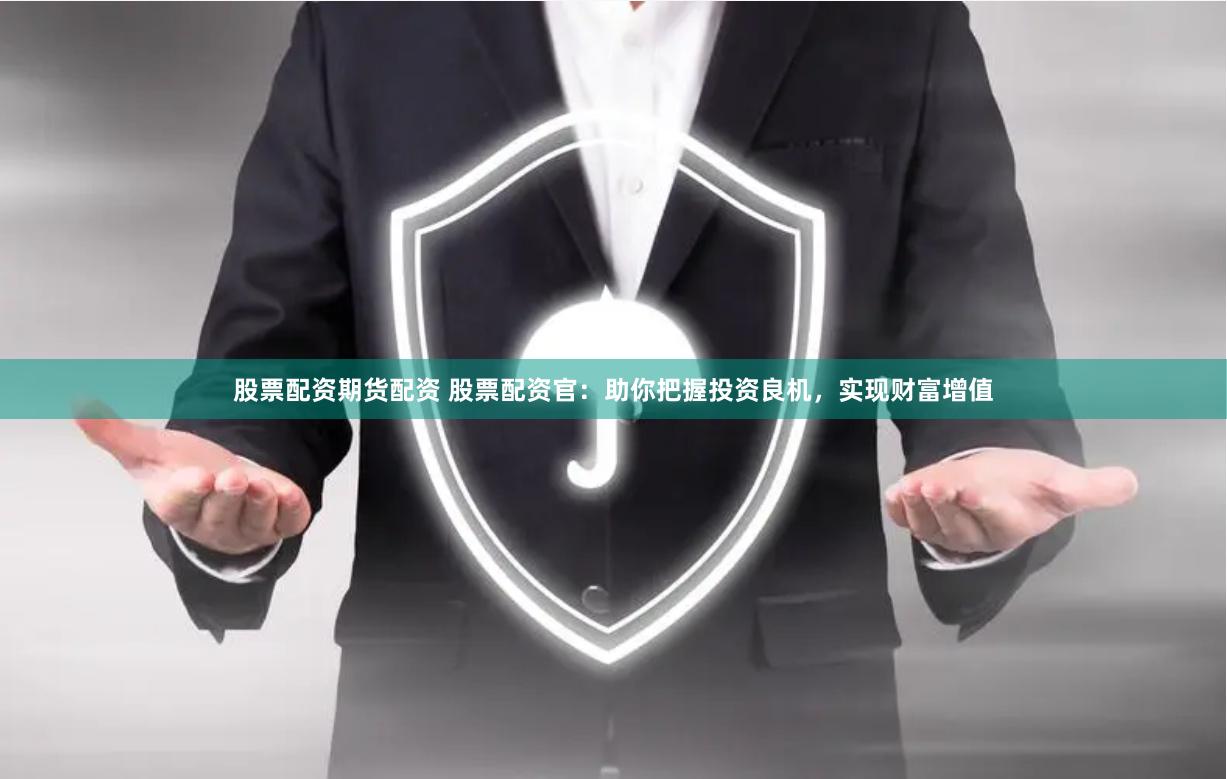 股票配资期货配资 股票配资官：助你把握投资良机，实现财富增值