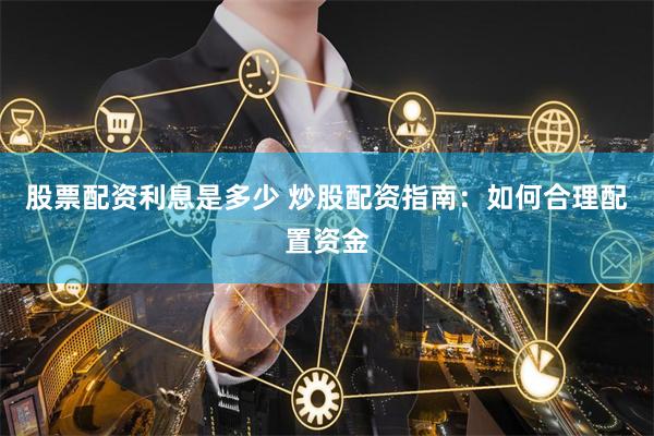 股票配资利息是多少 炒股配资指南：如何合理配置资金