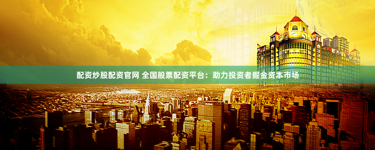 配资炒股配资官网 全国股票配资平台：助力投资者掘金资本市场