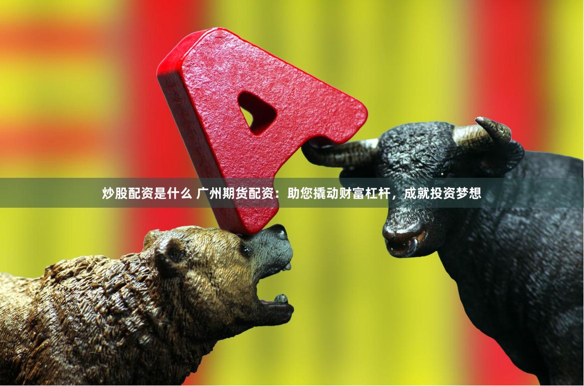 炒股配资是什么 广州期货配资：助您撬动财富杠杆，成就投资梦想
