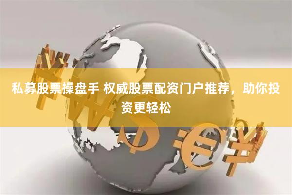 私募股票操盘手 权威股票配资门户推荐，助你投资更轻松