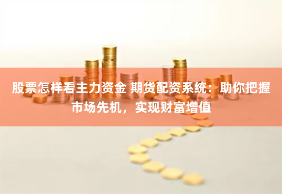 股票怎样看主力资金 期货配资系统：助你把握市场先机，实现财富增值