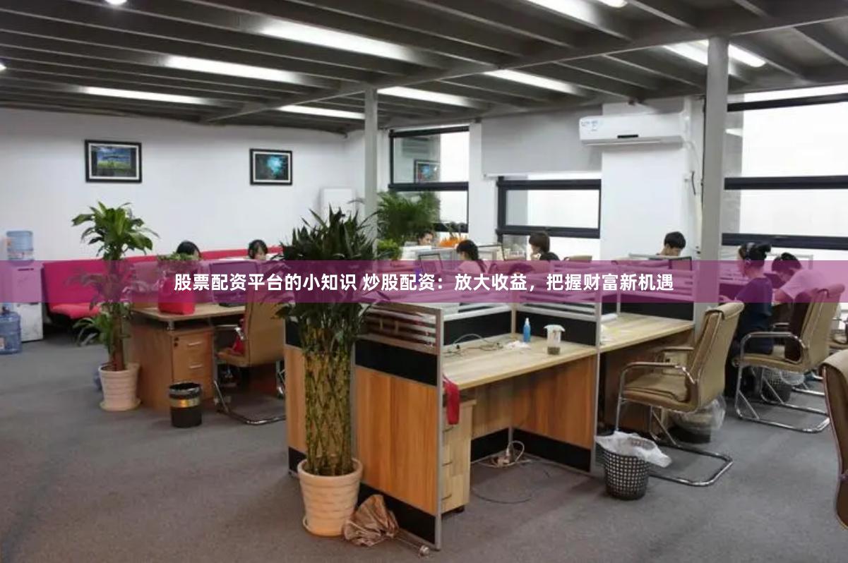 股票配资平台的小知识 炒股配资：放大收益，把握财富新机遇
