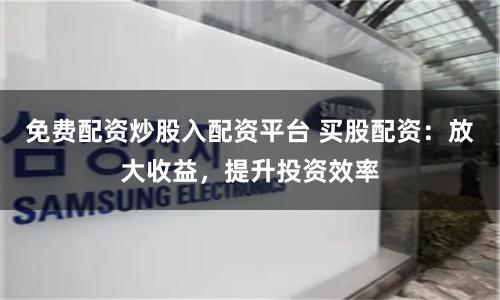 免费配资炒股入配资平台 买股配资:放大收益,提升投资效率