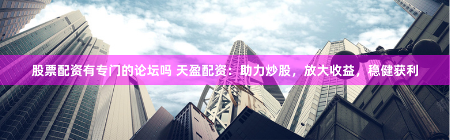 股票配资有专门的论坛吗 天盈配资:助力炒股,放大收益,稳健获利