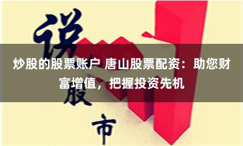 炒股的股票账户 唐山股票配资:助您财富增值,把握投资先机