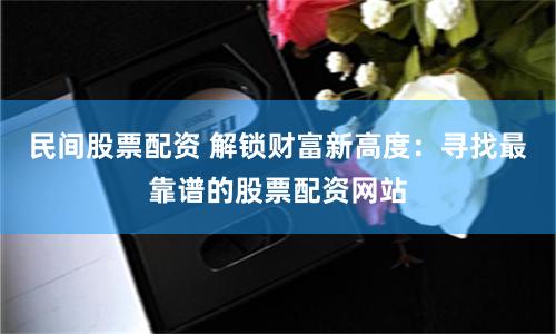 民间股票配资 解锁财富新高度:寻找最靠谱的股票配资网站