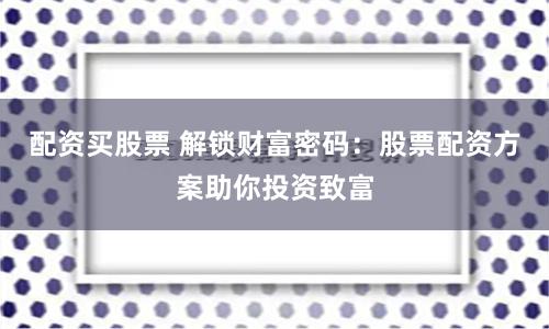 配资买股票 解锁财富密码:股票配资方案助你投资致富