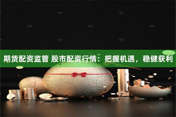 期货配资监管 股市配资行情：把握机遇，稳健获利