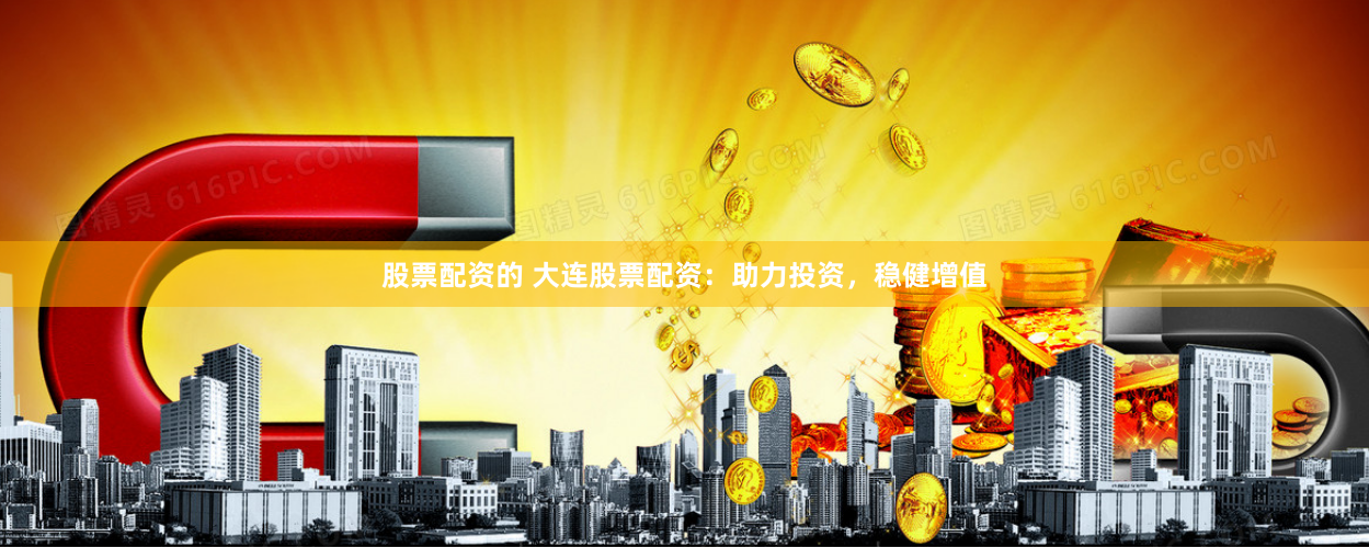 股票配资的 大连股票配资：助力投资，稳健增值