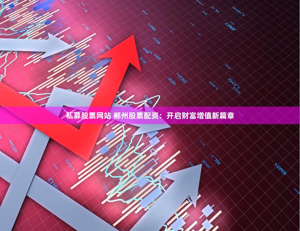 私募股票网站 郴州股票配资：开启财富增值新篇章