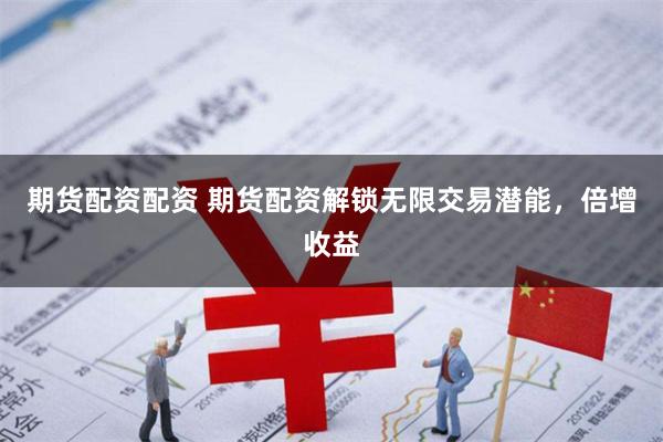 期货配资配资 期货配资解锁无限交易潜能，倍增收益