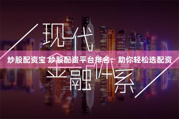 炒股配资宝 炒股配资平台排名：助你轻松选配资