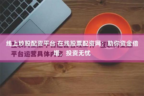 线上炒股配资平台 在线股票配资网:助你资金倍增,投资无忧