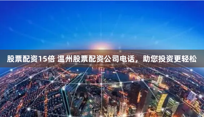 股票配资15倍 温州股票配资公司电话,助您投资更轻松