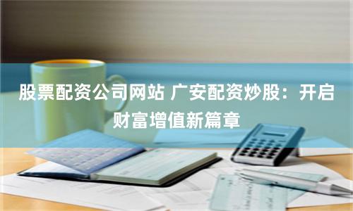 股票配资公司网站 广安配资炒股：开启财富增值新篇章