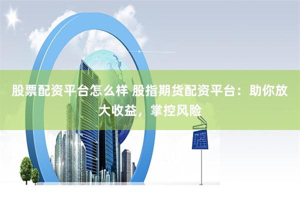 股票配资平台怎么样 股指期货配资平台：助你放大收益，掌控风险