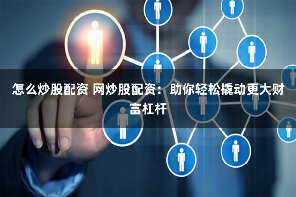 怎么炒股配资 网炒股配资：助你轻松撬动更大财富杠杆
