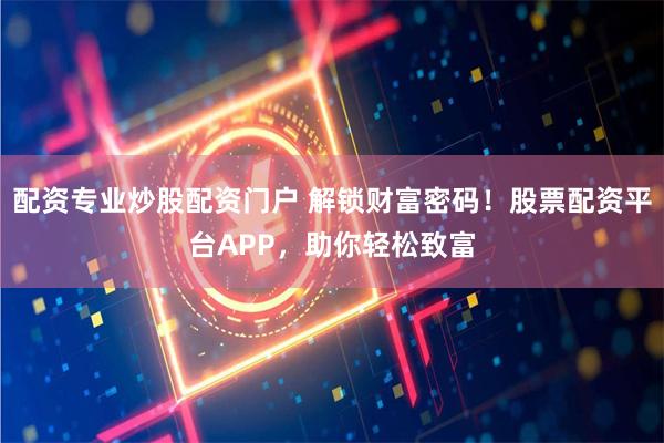 配资专业炒股配资门户 解锁财富密码！股票配资平台APP，助你轻松致富