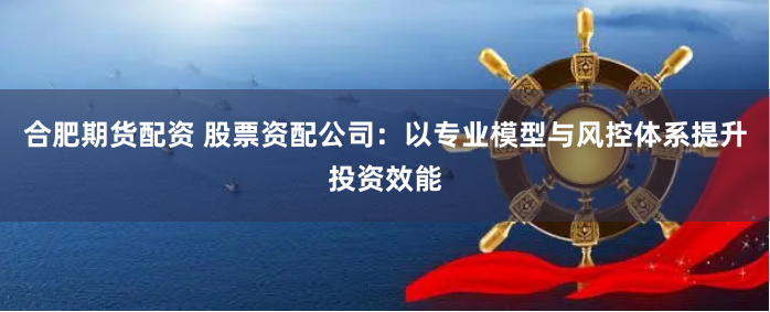 合肥期货配资 股票资配公司：以专业模型与风控体系提升投资效能