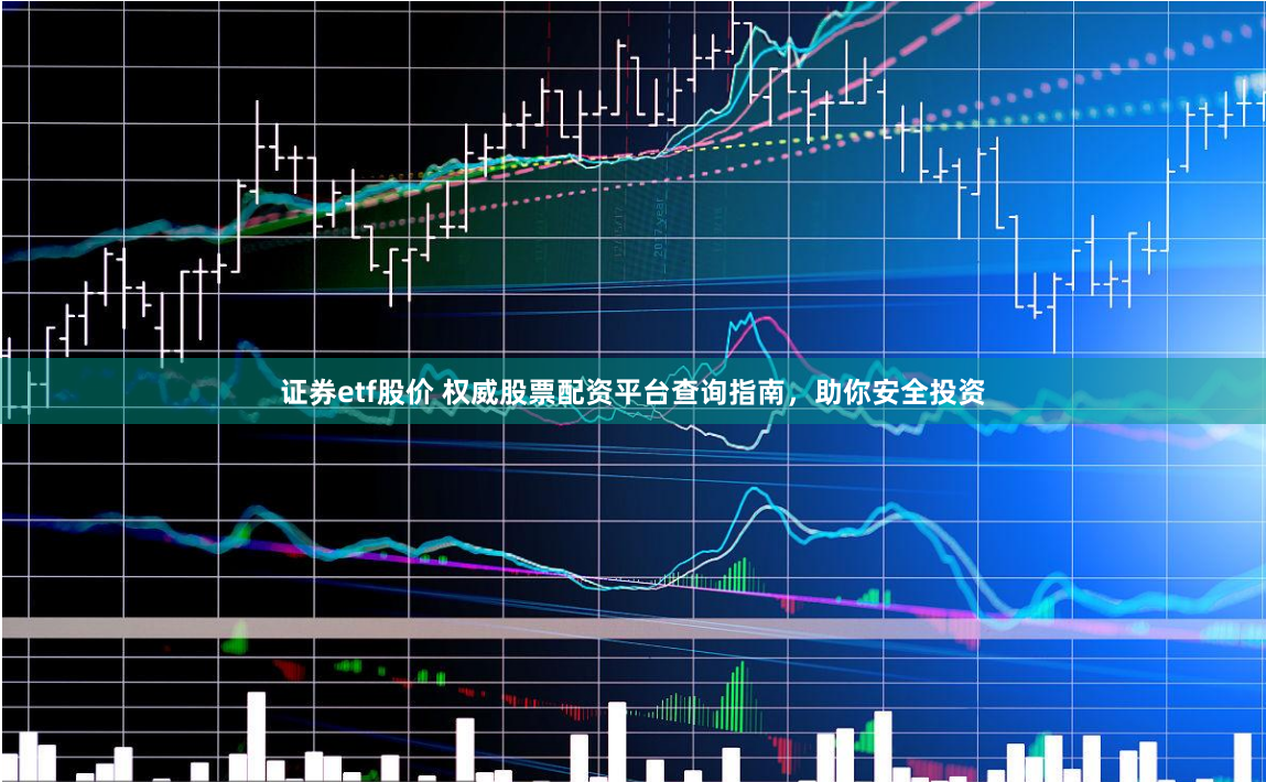 证券etf股价 权威股票配资平台查询指南，助你安全投资