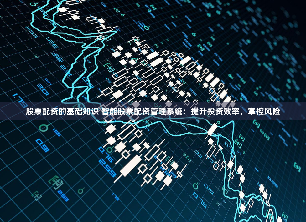 股票配资的基础知识 智能股票配资管理系统：提升投资效率，掌控风险