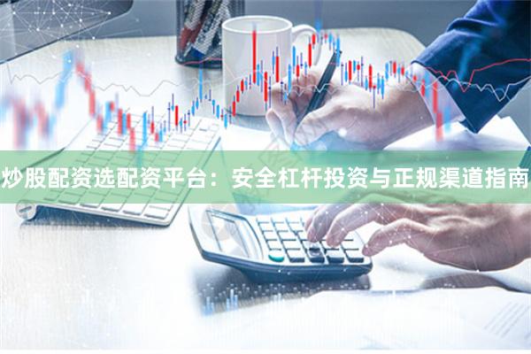 炒股配资选配资平台：安全杠杆投资与正规渠道指南