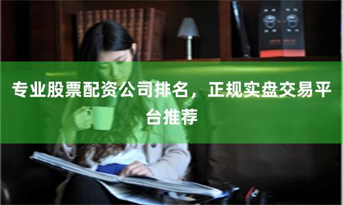 专业股票配资公司排名，正规实盘交易平台推荐