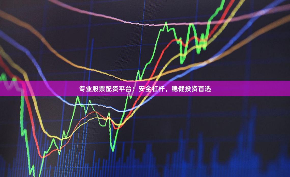 专业股票配资平台：安全杠杆，稳健投资首选