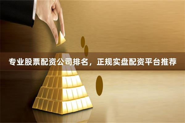 专业股票配资公司排名，正规实盘配资平台推荐