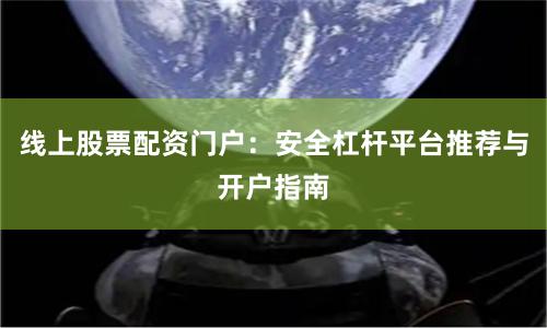 线上股票配资门户：安全杠杆平台推荐与开户指南