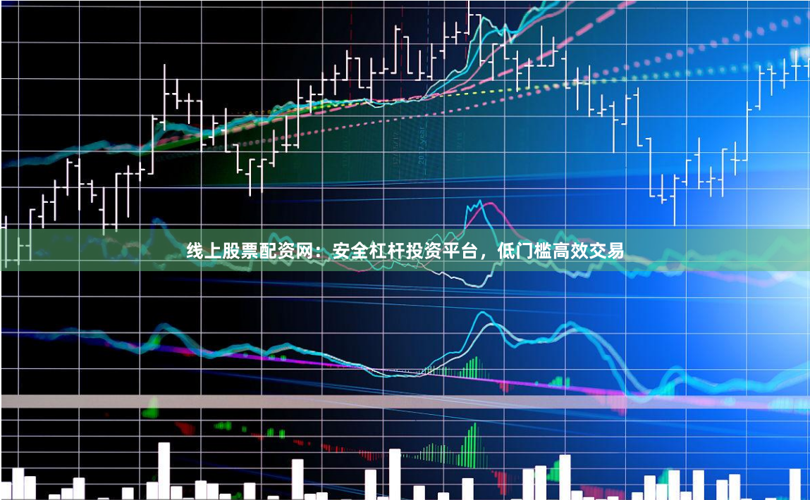 线上股票配资网：安全杠杆投资平台，低门槛高效交易