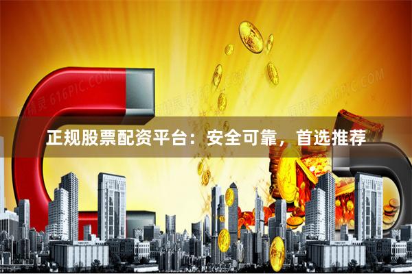 正规股票配资平台:安全可靠,首选推荐