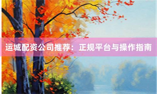 运城配资公司推荐:正规平台与操作指南