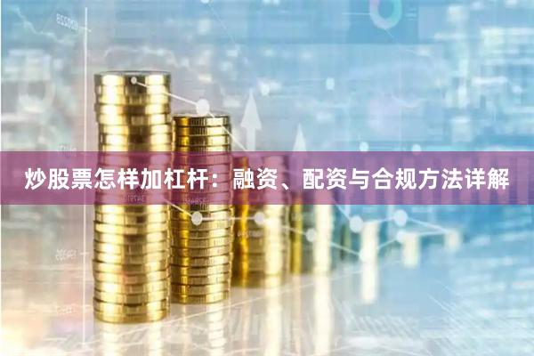 炒股票怎样加杠杆:融资、配资与合规方法详解