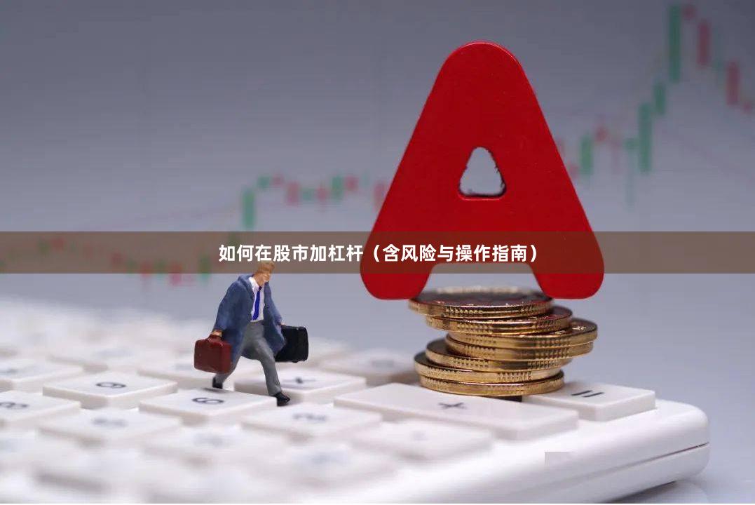 如何在股市加杠杆（含风险与操作指南）