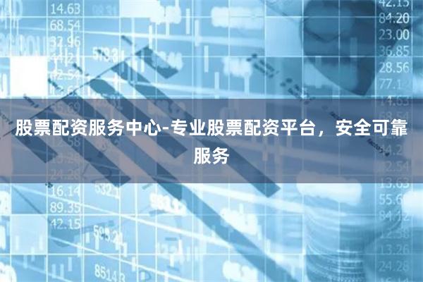 股票配资服务中心-专业股票配资平台，安全可靠服务