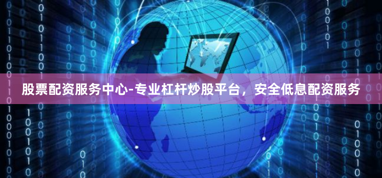 股票配资服务中心-专业杠杆炒股平台，安全低息配资服务