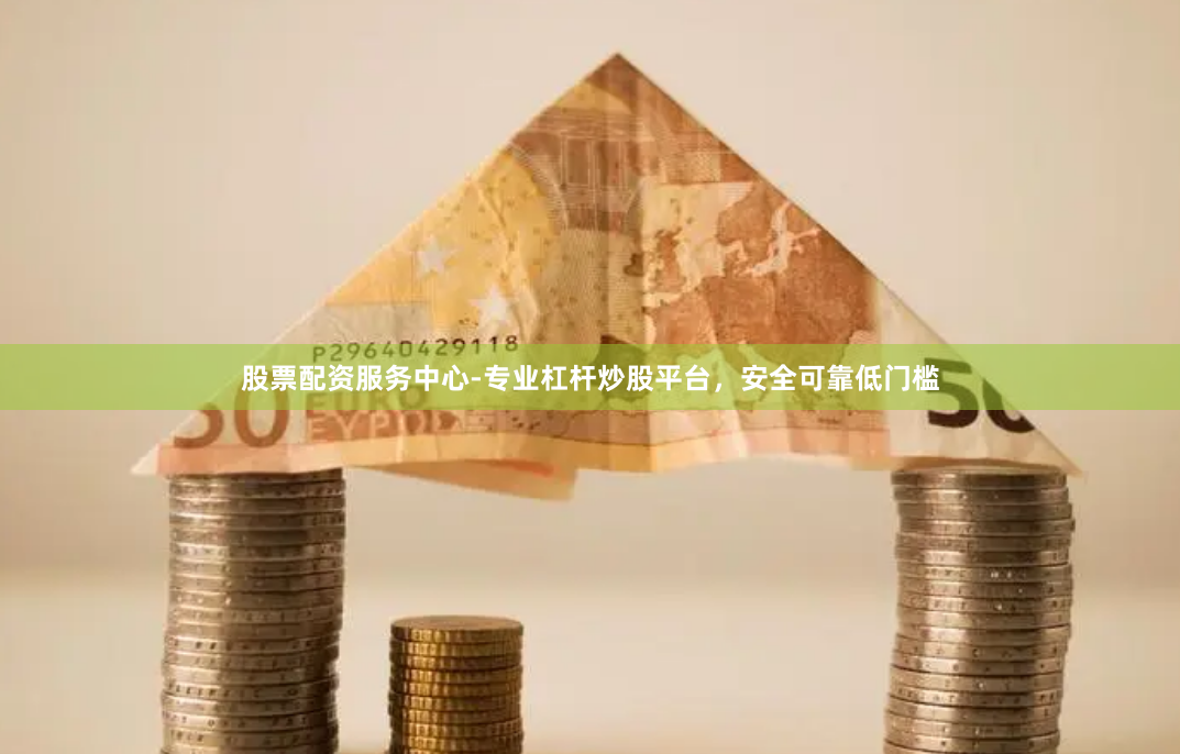 股票配资服务中心-专业杠杆炒股平台，安全可靠低门槛