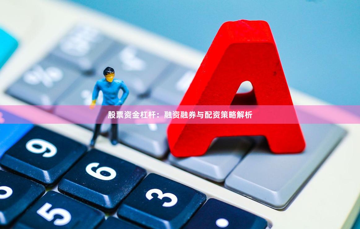 股票资金杠杆：融资融券与配资策略解析