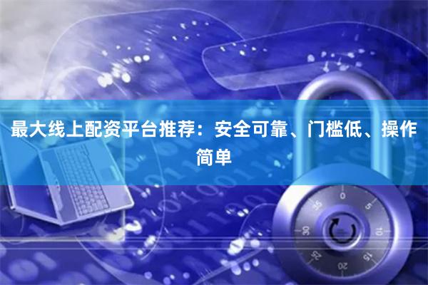 最大线上配资平台推荐:安全可靠、门槛低、操作简单