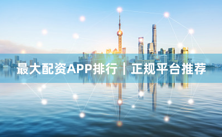 最大配资APP排行｜正规平台推荐