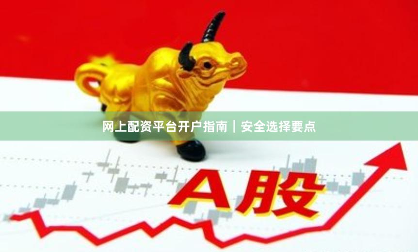 网上配资平台开户指南｜安全选择要点