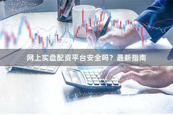 网上实盘配资平台安全吗?最新指南